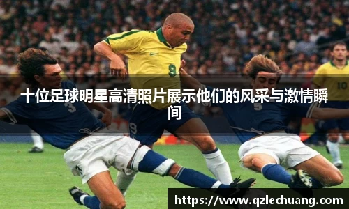 十位足球明星高清照片展示他们的风采与激情瞬间