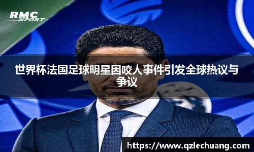 世界杯法国足球明星因咬人事件引发全球热议与争议