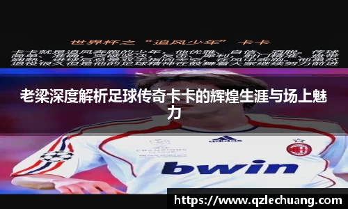 老梁深度解析足球传奇卡卡的辉煌生涯与场上魅力