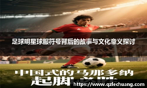 足球明星球服符号背后的故事与文化意义探讨
