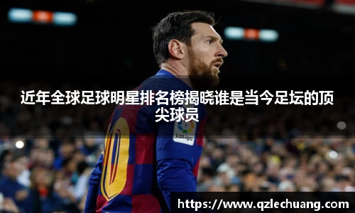 近年全球足球明星排名榜揭晓谁是当今足坛的顶尖球员