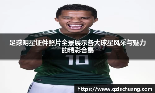 足球明星证件照片全景展示各大球星风采与魅力的精彩合集