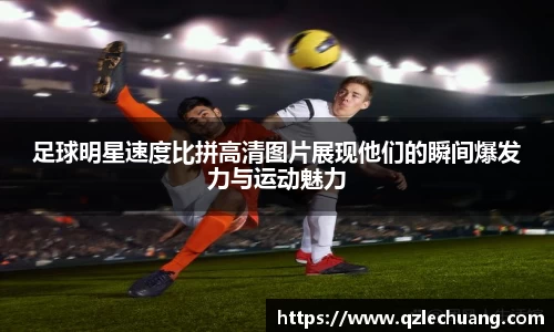 足球明星速度比拼高清图片展现他们的瞬间爆发力与运动魅力