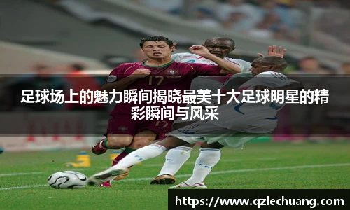 足球场上的魅力瞬间揭晓最美十大足球明星的精彩瞬间与风采